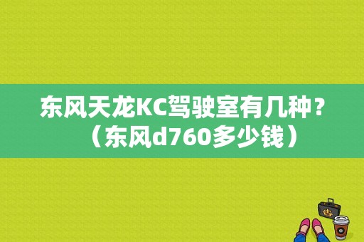 东风天龙KC驾驶室有几种？（东风d760多少钱）-图1