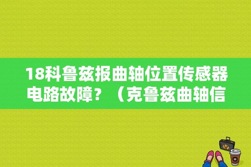 18科鲁兹报曲轴位置传感器电路故障？（克鲁兹曲轴信号盘故障）-图1