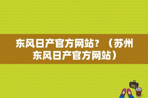 东风日产官方网站？（苏州东风日产官方网站）-图1