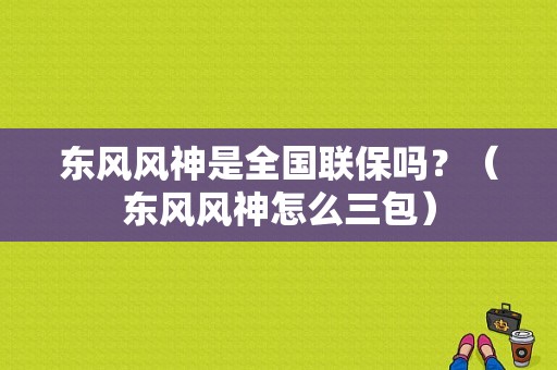 东风风神是全国联保吗？（东风风神怎么三包）-图1