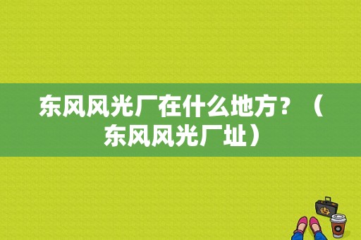 东风风光厂在什么地方？（东风风光厂址）-图1