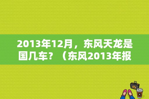 2013年12月，东风天龙是国几车？（东风2013年报）-图1
