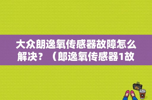 大众朗逸氧传感器故障怎么解决？（郎逸氧传感器1故障）-图1