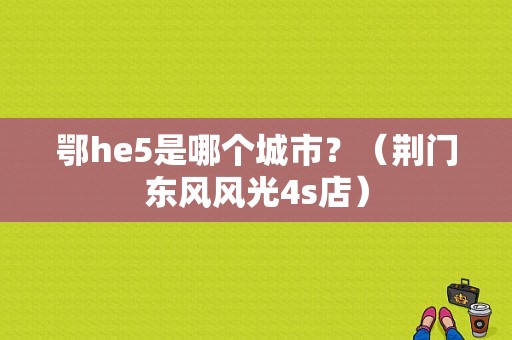 鄂he5是哪个城市？（荆门东风风光4s店）-图1