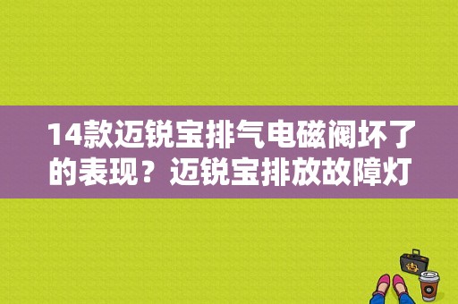 14款迈锐宝排气电磁阀坏了的表现？迈锐宝排放故障灯-图1