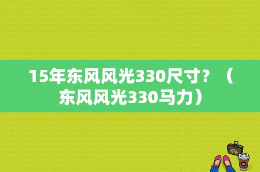 15年东风风光330尺寸？（东风风光330马力）-图2