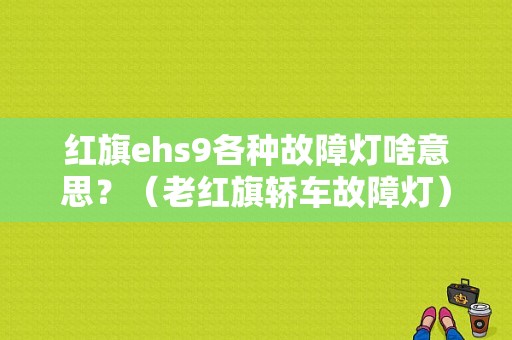 红旗ehs9各种故障灯啥意思？（老红旗轿车故障灯）-图1