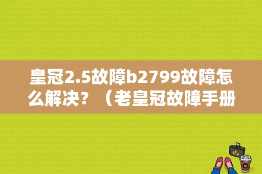 皇冠2.5故障b2799故障怎么解决？（老皇冠故障手册）-图1