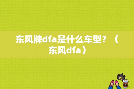 东风牌dfa是什么车型？（东风dfa）-图1