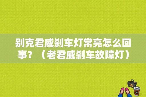 别克君威刹车灯常亮怎么回事？（老君威刹车故障灯）-图1