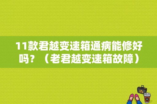 11款君越变速箱通病能修好吗？（老君越变速箱故障）-图1