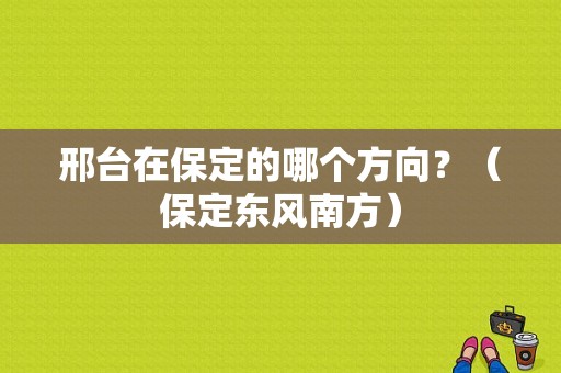 邢台在保定的哪个方向？（保定东风南方）-图1