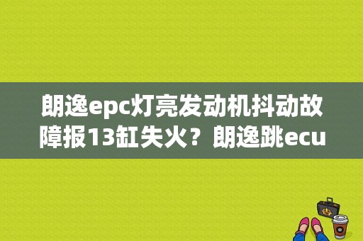 朗逸epc灯亮发动机抖动故障报13缸失火？朗逸跳ecu故障后汽车失速-图1
