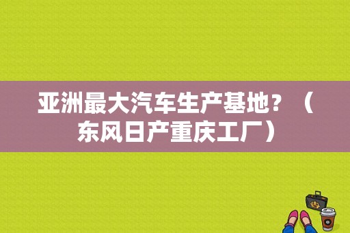 亚洲最大汽车生产基地？（东风日产重庆工厂）-图1