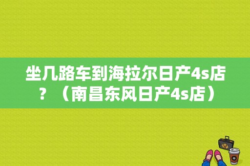 坐几路车到海拉尔日产4s店？（南昌东风日产4s店）-图1