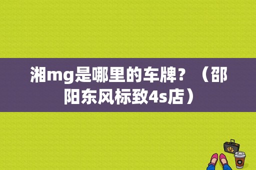 湘mg是哪里的车牌？（邵阳东风标致4s店）-图1