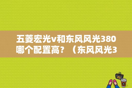 五菱宏光v和东风风光380哪个配置高？（东风风光380图片价钱）-图1