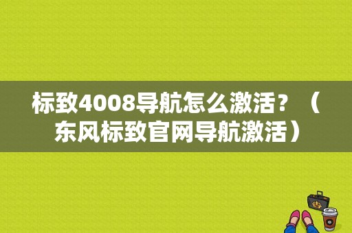 标致4008导航怎么激活？（东风标致官网导航激活）-图1