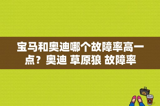 宝马和奥迪哪个故障率高一点？奥迪 草原狼 故障率-图1