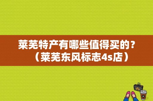 莱芜特产有哪些值得买的？（莱芜东风标志4s店）
