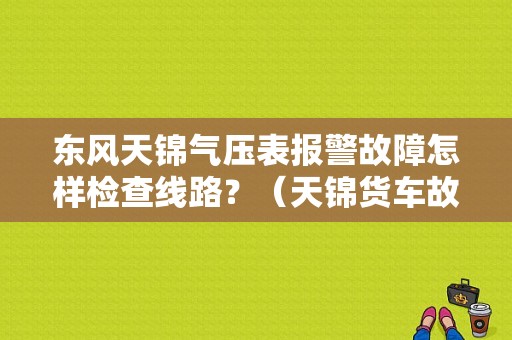 东风天锦气压表报警故障怎样检查线路？（天锦货车故障排查）-图1