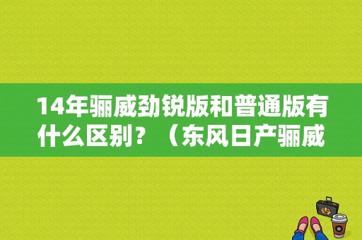 14年骊威劲锐版和普通版有什么区别？（东风日产骊威劲锐）-图1