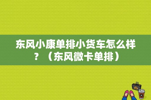 东风小康单排小货车怎么样？（东风微卡单排）-图1