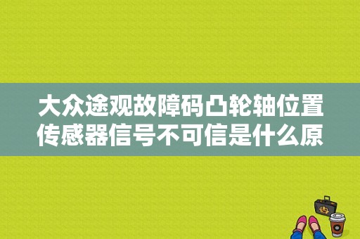 大众途观故障码凸轮轴位置传感器信号不可信是什么原因？（途观凸轮轴传感器故障）-图1