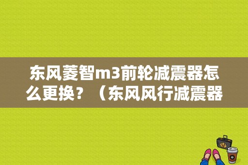 东风菱智m3前轮减震器怎么更换？（东风风行减震器）-图1