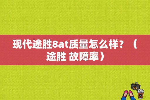 现代途胜8at质量怎么样？（途胜 故障率）-图1