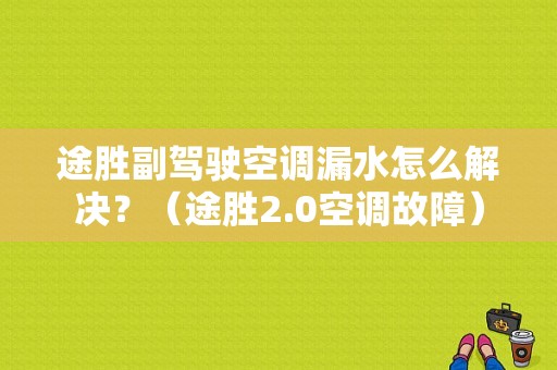 途胜副驾驶空调漏水怎么解决？（途胜2.0空调故障）-图1