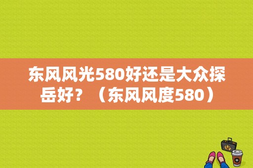 东风风光580好还是大众探岳好？（东风风度580）-图1