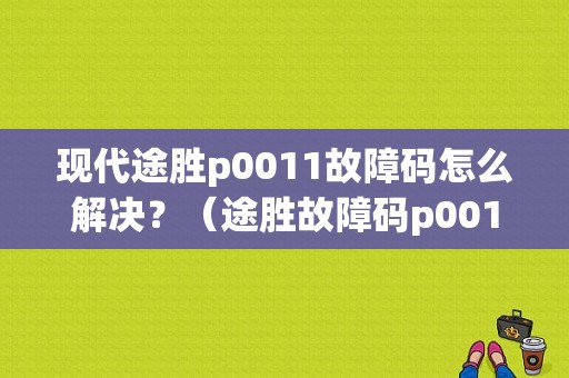 现代途胜p0011故障码怎么解决？（途胜故障码p0011）-图1