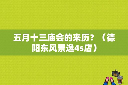 五月十三庙会的来历？（德阳东风景逸4s店）-图1