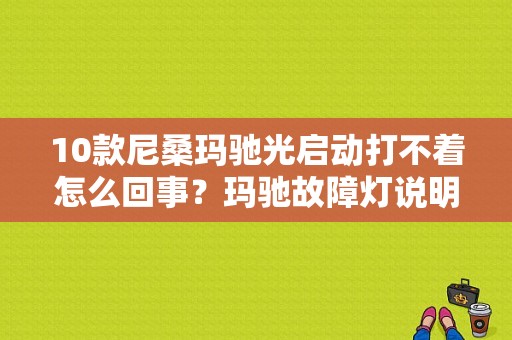 10款尼桑玛驰光启动打不着怎么回事？玛驰故障灯说明-图1
