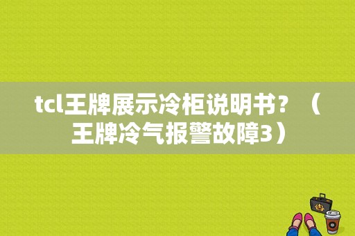 tcl王牌展示冷柜说明书？（王牌冷气报警故障3）-图1