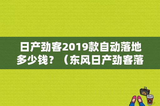 日产劲客2019款自动落地多少钱？（东风日产劲客落地价）-图1