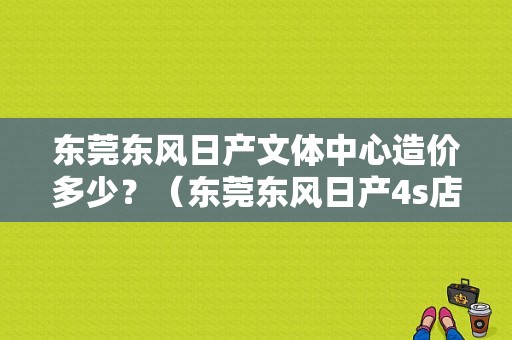 东莞东风日产文体中心造价多少？（东莞东风日产4s店）-图1