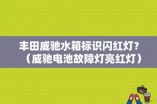 丰田威驰水箱标识闪红灯？（威驰电池故障灯亮红灯）-图1