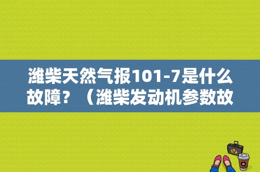 潍柴天然气报101-7是什么故障？（潍柴发动机参数故障）-图1