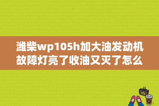 潍柴wp105h加大油发动机故障灯亮了收油又灭了怎么回事？（潍柴发动机故障灯常亮）-图1