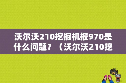 沃尔沃210挖掘机报970是什么问题？（沃尔沃210挖机故障码）-图1