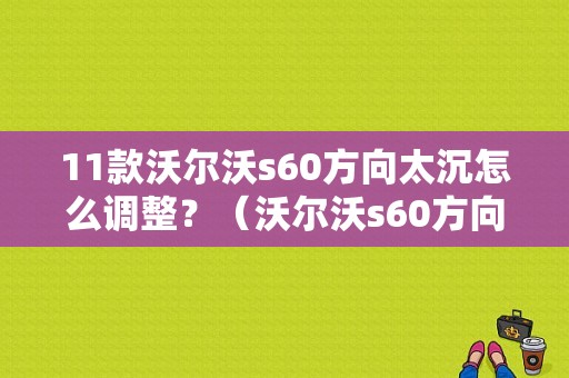 11款沃尔沃s60方向太沉怎么调整？（沃尔沃s60方向机重故障）-图1