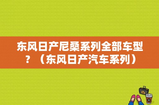 东风日产尼桑系列全部车型？（东风日产汽车系列）-图1
