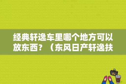 经典轩逸车里哪个地方可以放东西？（东风日产轩逸扶手箱 经典）-图1