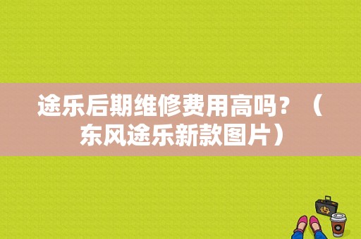 途乐后期维修费用高吗？（东风途乐新款图片）-图1