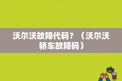 沃尔沃故障代码？（沃尔沃轿车故障码）-图1