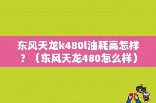 东风天龙k480l油耗高怎样？（东风天龙480怎么样）-图1