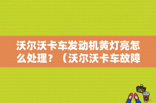 沃尔沃卡车发动机黄灯亮怎么处理？（沃尔沃卡车故障图大全）-图1