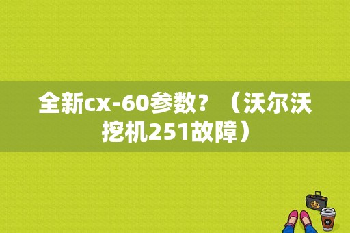 全新cx-60参数？（沃尔沃挖机251故障）-图1